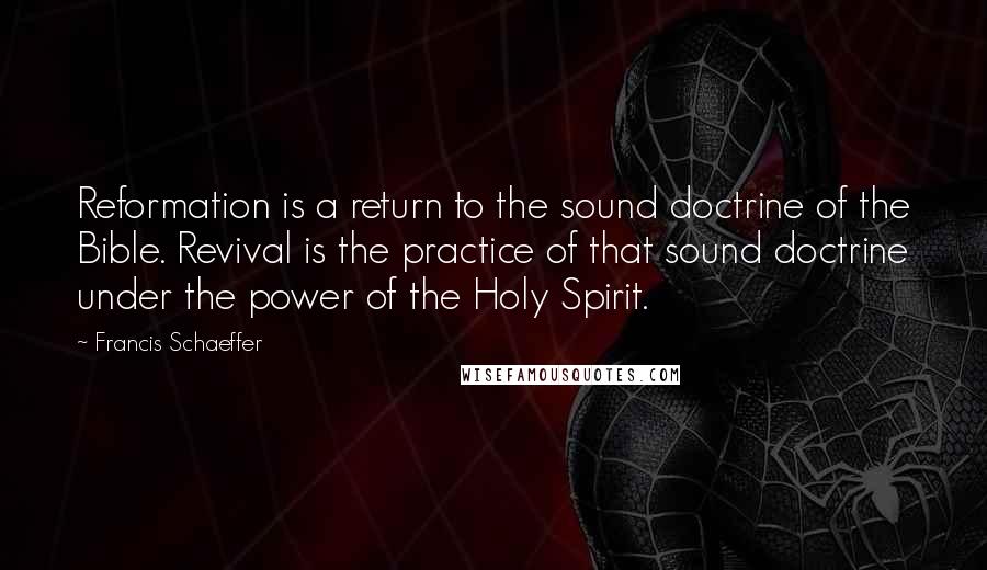 Francis Schaeffer Quotes: Reformation is a return to the sound doctrine of the Bible. Revival is the practice of that sound doctrine under the power of the Holy Spirit.