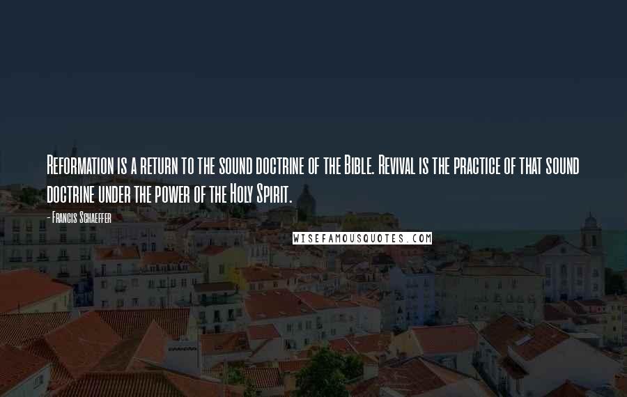 Francis Schaeffer Quotes: Reformation is a return to the sound doctrine of the Bible. Revival is the practice of that sound doctrine under the power of the Holy Spirit.