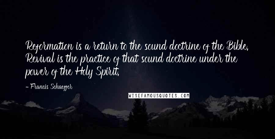 Francis Schaeffer Quotes: Reformation is a return to the sound doctrine of the Bible. Revival is the practice of that sound doctrine under the power of the Holy Spirit.