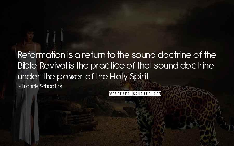 Francis Schaeffer Quotes: Reformation is a return to the sound doctrine of the Bible. Revival is the practice of that sound doctrine under the power of the Holy Spirit.