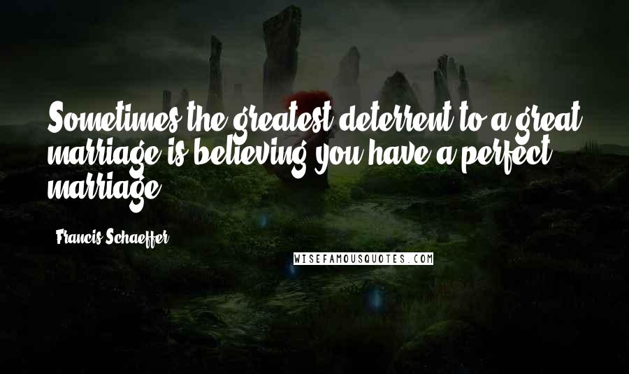 Francis Schaeffer Quotes: Sometimes the greatest deterrent to a great marriage is believing you have a perfect marriage.