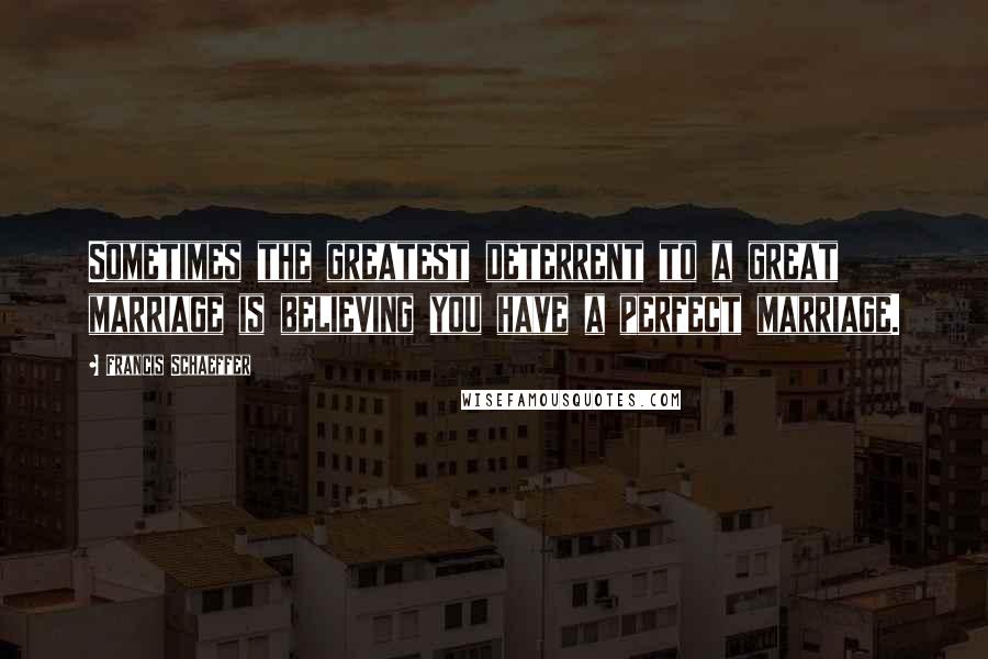 Francis Schaeffer Quotes: Sometimes the greatest deterrent to a great marriage is believing you have a perfect marriage.