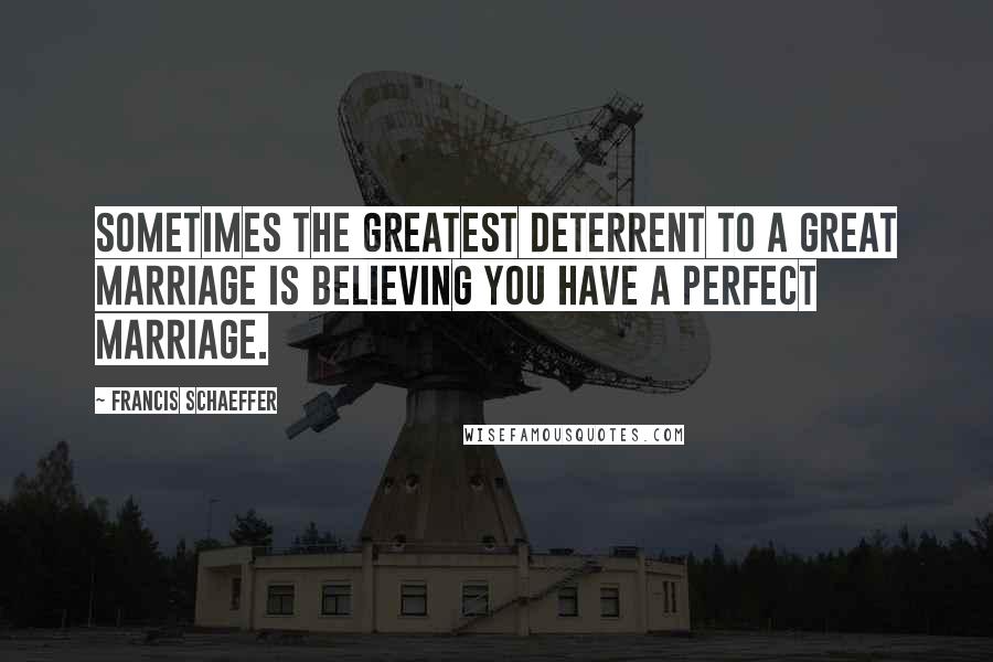 Francis Schaeffer Quotes: Sometimes the greatest deterrent to a great marriage is believing you have a perfect marriage.