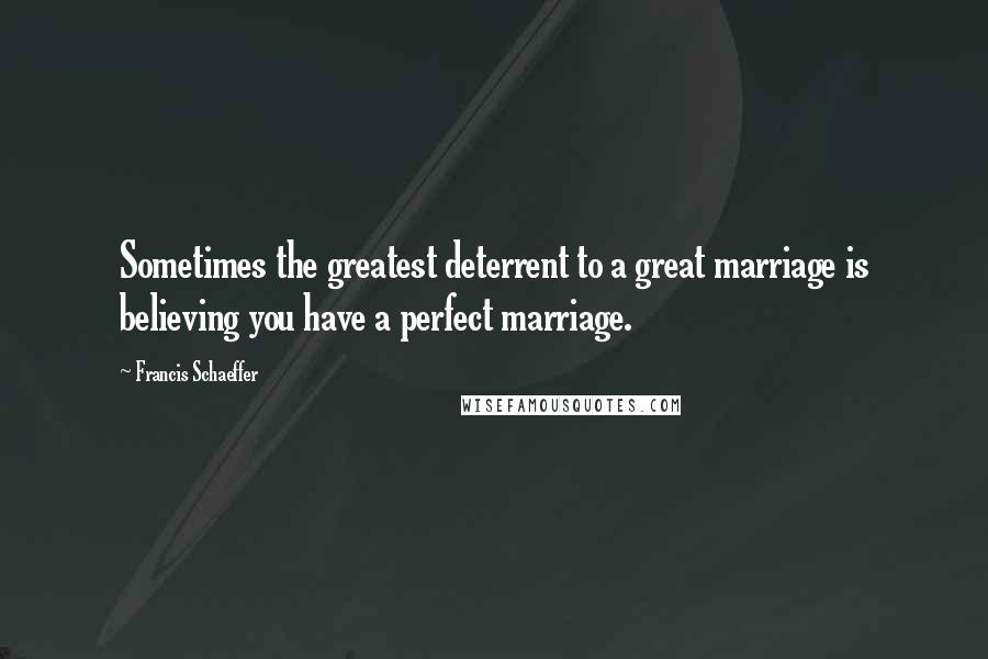 Francis Schaeffer Quotes: Sometimes the greatest deterrent to a great marriage is believing you have a perfect marriage.