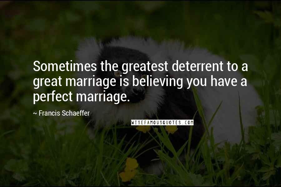 Francis Schaeffer Quotes: Sometimes the greatest deterrent to a great marriage is believing you have a perfect marriage.