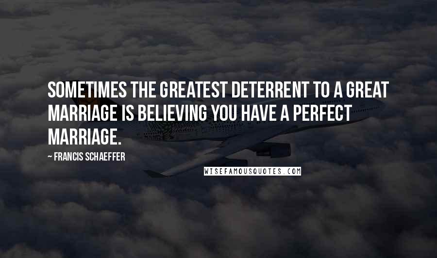 Francis Schaeffer Quotes: Sometimes the greatest deterrent to a great marriage is believing you have a perfect marriage.