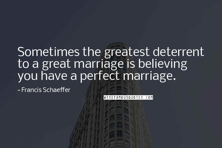 Francis Schaeffer Quotes: Sometimes the greatest deterrent to a great marriage is believing you have a perfect marriage.