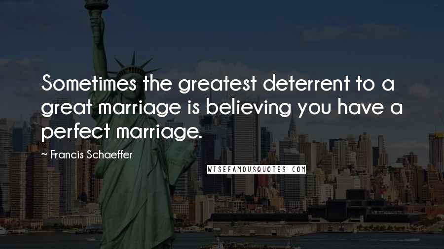 Francis Schaeffer Quotes: Sometimes the greatest deterrent to a great marriage is believing you have a perfect marriage.