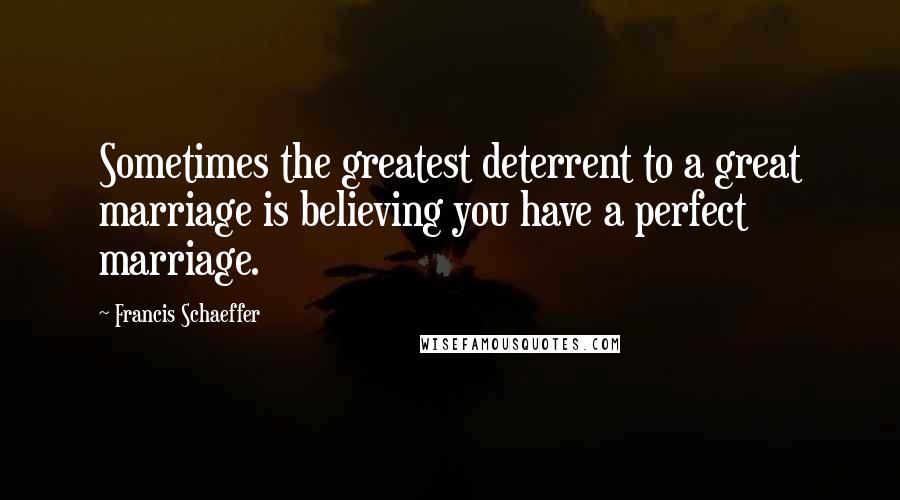 Francis Schaeffer Quotes: Sometimes the greatest deterrent to a great marriage is believing you have a perfect marriage.