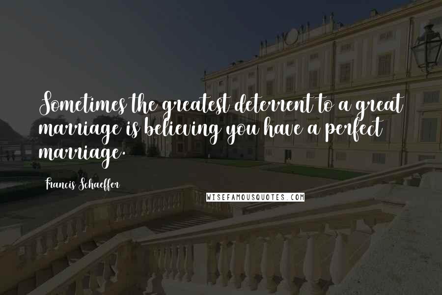 Francis Schaeffer Quotes: Sometimes the greatest deterrent to a great marriage is believing you have a perfect marriage.