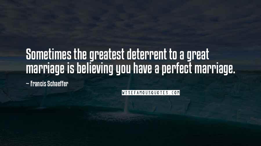 Francis Schaeffer Quotes: Sometimes the greatest deterrent to a great marriage is believing you have a perfect marriage.