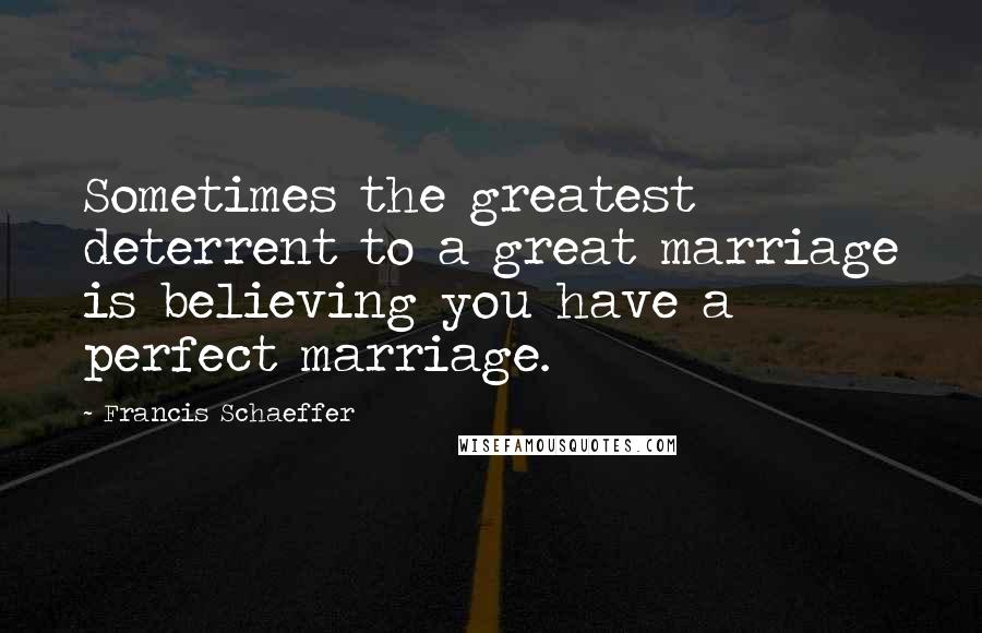 Francis Schaeffer Quotes: Sometimes the greatest deterrent to a great marriage is believing you have a perfect marriage.