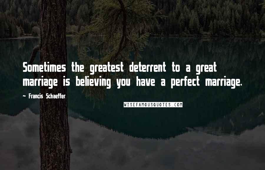 Francis Schaeffer Quotes: Sometimes the greatest deterrent to a great marriage is believing you have a perfect marriage.