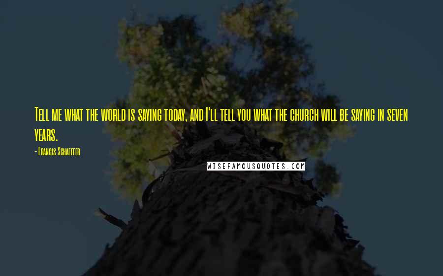 Francis Schaeffer Quotes: Tell me what the world is saying today, and I'll tell you what the church will be saying in seven years.