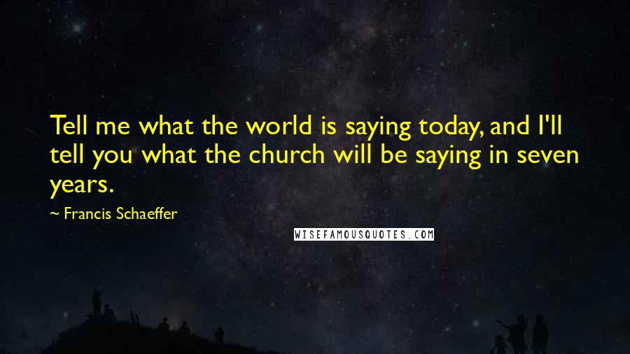 Francis Schaeffer Quotes: Tell me what the world is saying today, and I'll tell you what the church will be saying in seven years.