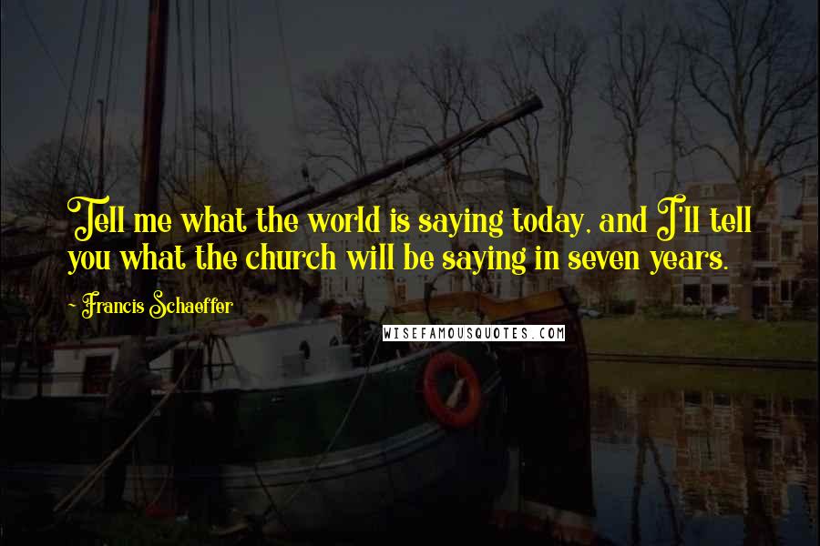 Francis Schaeffer Quotes: Tell me what the world is saying today, and I'll tell you what the church will be saying in seven years.