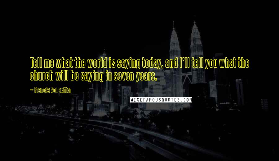 Francis Schaeffer Quotes: Tell me what the world is saying today, and I'll tell you what the church will be saying in seven years.