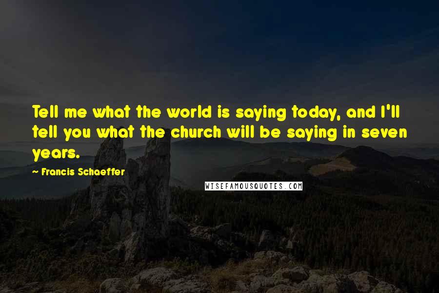 Francis Schaeffer Quotes: Tell me what the world is saying today, and I'll tell you what the church will be saying in seven years.