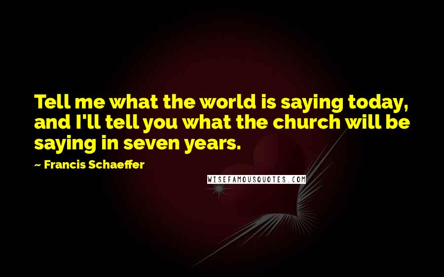 Francis Schaeffer Quotes: Tell me what the world is saying today, and I'll tell you what the church will be saying in seven years.