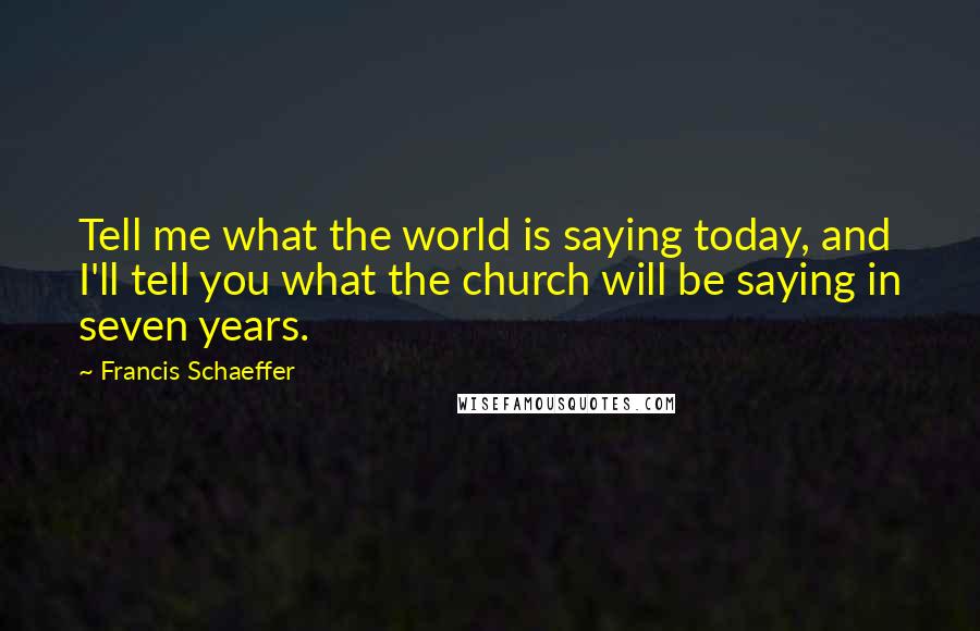 Francis Schaeffer Quotes: Tell me what the world is saying today, and I'll tell you what the church will be saying in seven years.