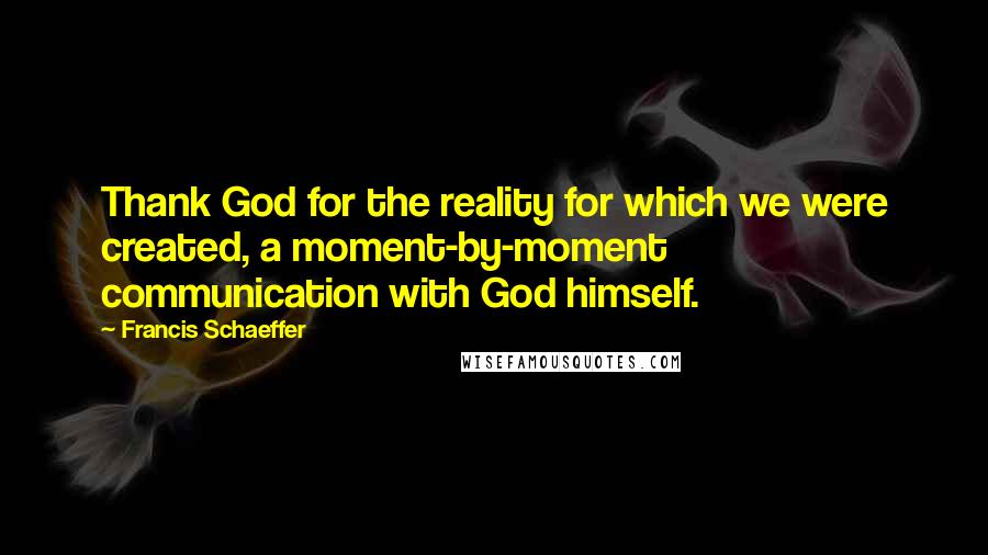 Francis Schaeffer Quotes: Thank God for the reality for which we were created, a moment-by-moment communication with God himself.