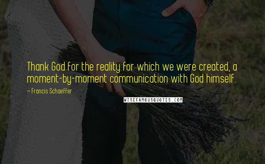 Francis Schaeffer Quotes: Thank God for the reality for which we were created, a moment-by-moment communication with God himself.