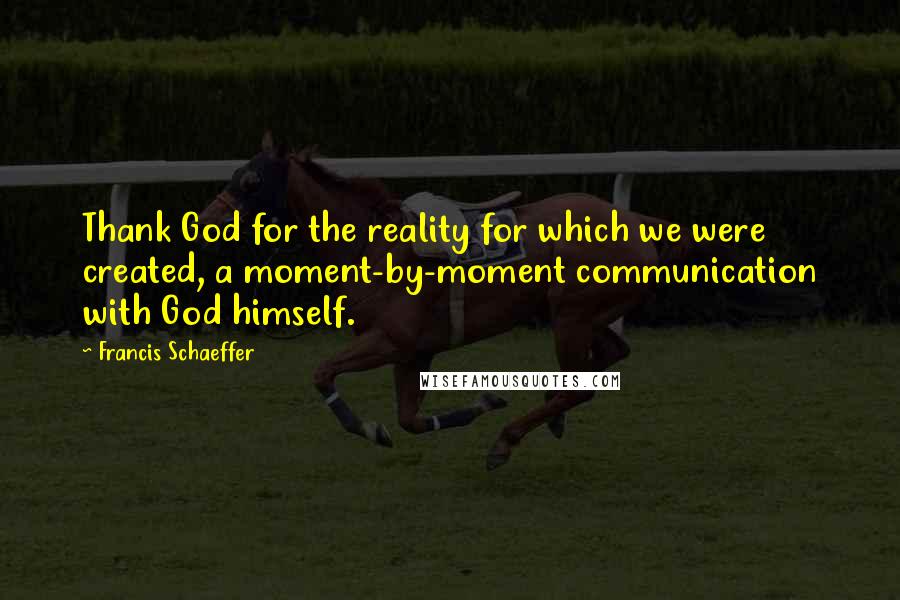 Francis Schaeffer Quotes: Thank God for the reality for which we were created, a moment-by-moment communication with God himself.