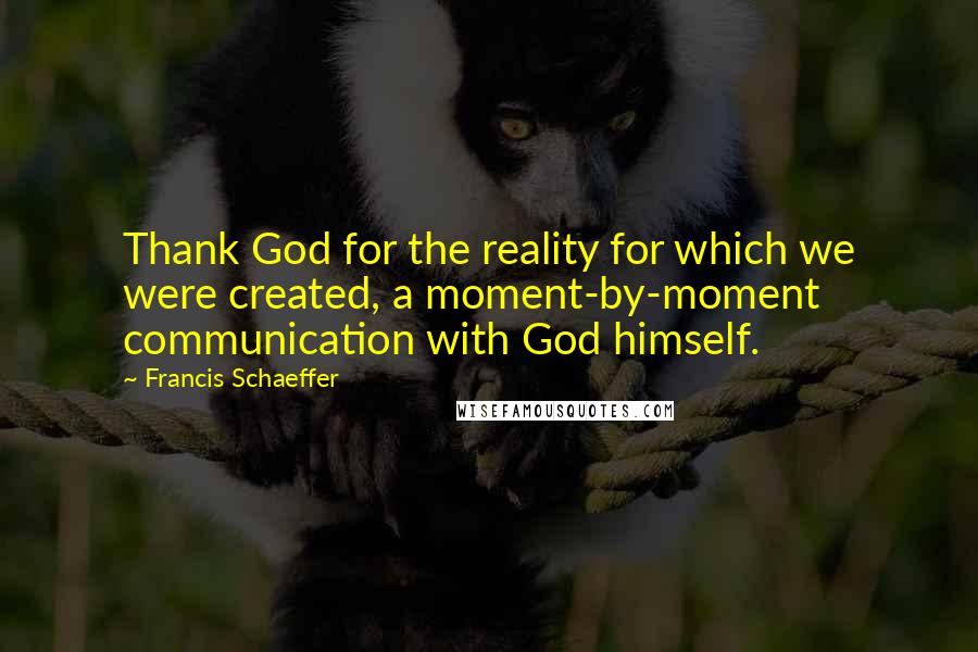 Francis Schaeffer Quotes: Thank God for the reality for which we were created, a moment-by-moment communication with God himself.