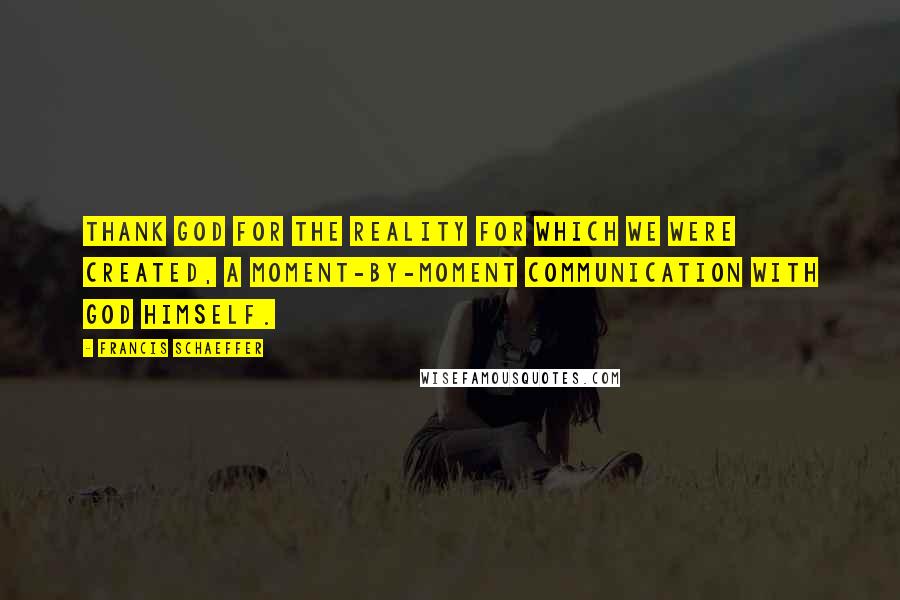 Francis Schaeffer Quotes: Thank God for the reality for which we were created, a moment-by-moment communication with God himself.