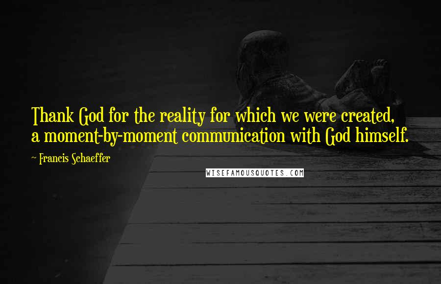 Francis Schaeffer Quotes: Thank God for the reality for which we were created, a moment-by-moment communication with God himself.