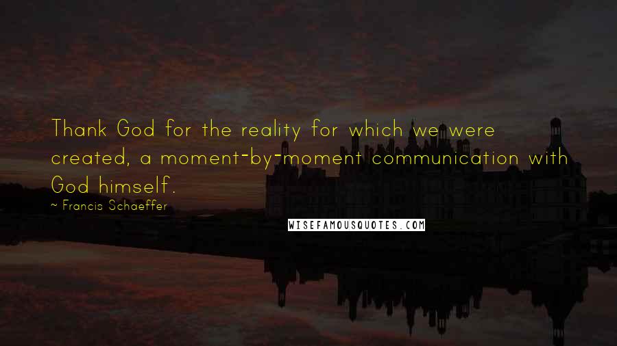 Francis Schaeffer Quotes: Thank God for the reality for which we were created, a moment-by-moment communication with God himself.
