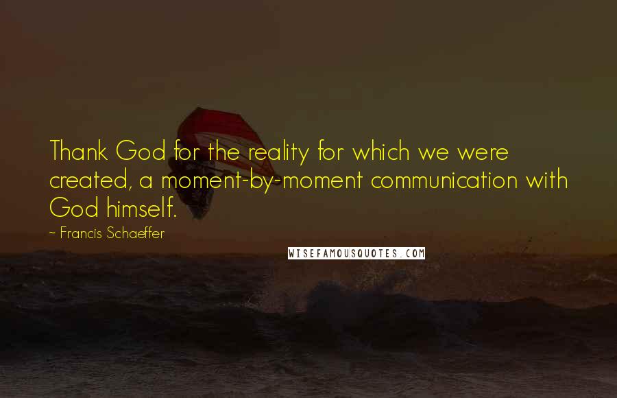 Francis Schaeffer Quotes: Thank God for the reality for which we were created, a moment-by-moment communication with God himself.