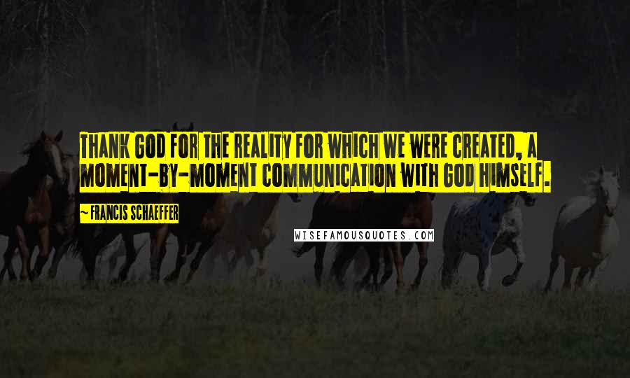 Francis Schaeffer Quotes: Thank God for the reality for which we were created, a moment-by-moment communication with God himself.