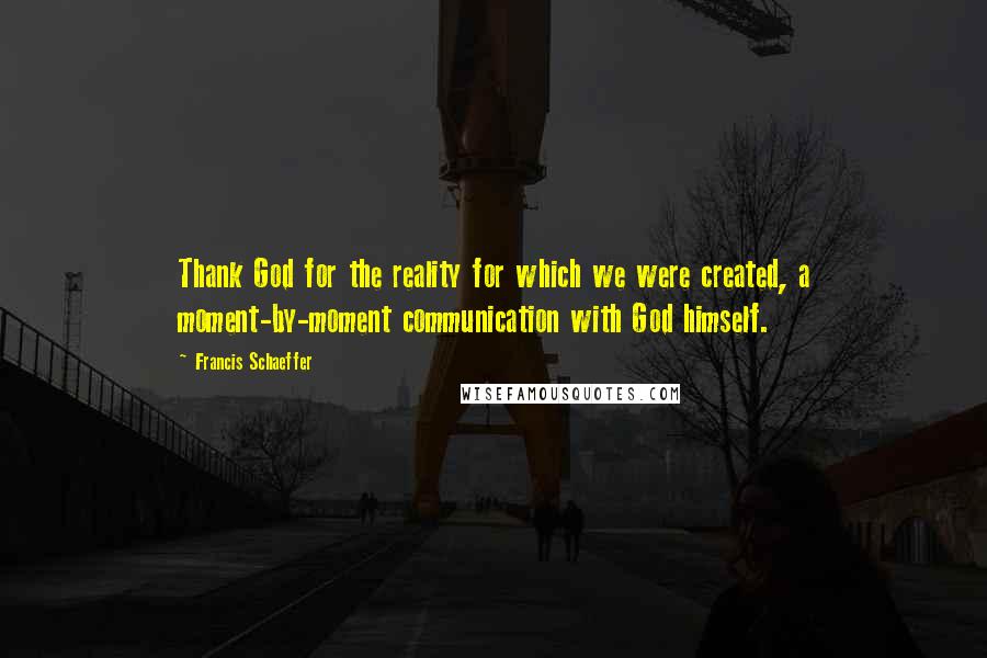 Francis Schaeffer Quotes: Thank God for the reality for which we were created, a moment-by-moment communication with God himself.