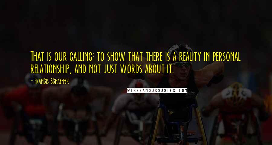 Francis Schaeffer Quotes: That is our calling: to show that there is a reality in personal relationship, and not just words about it.