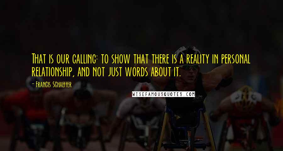 Francis Schaeffer Quotes: That is our calling: to show that there is a reality in personal relationship, and not just words about it.