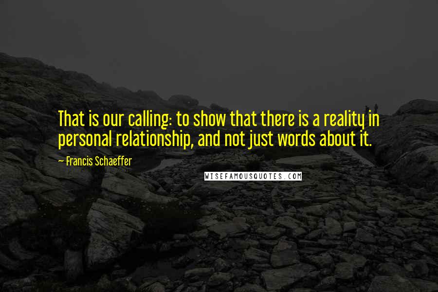 Francis Schaeffer Quotes: That is our calling: to show that there is a reality in personal relationship, and not just words about it.