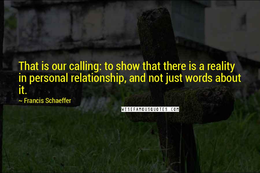 Francis Schaeffer Quotes: That is our calling: to show that there is a reality in personal relationship, and not just words about it.