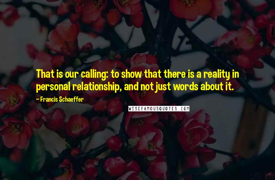 Francis Schaeffer Quotes: That is our calling: to show that there is a reality in personal relationship, and not just words about it.