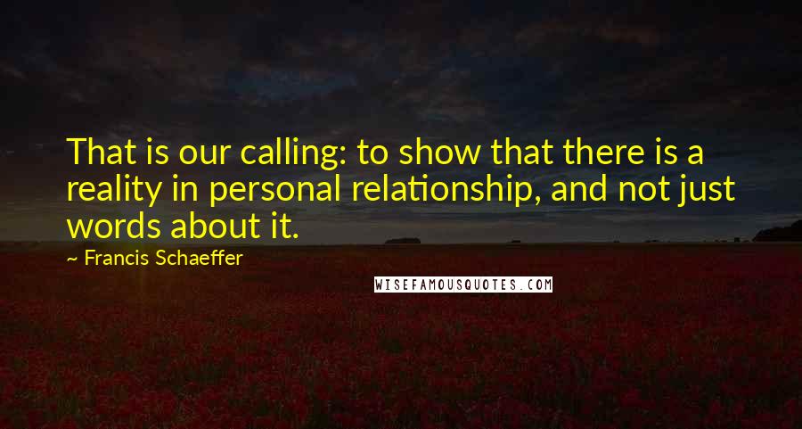 Francis Schaeffer Quotes: That is our calling: to show that there is a reality in personal relationship, and not just words about it.