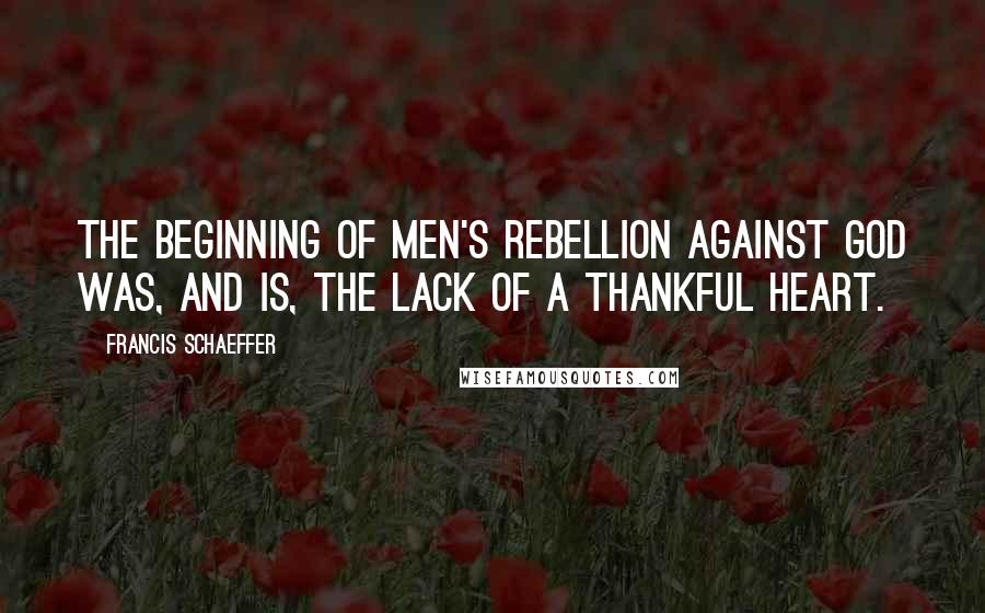 Francis Schaeffer Quotes: The beginning of men's rebellion against God was, and is, the lack of a thankful heart.