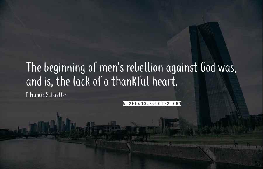 Francis Schaeffer Quotes: The beginning of men's rebellion against God was, and is, the lack of a thankful heart.