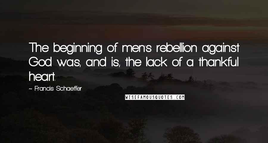 Francis Schaeffer Quotes: The beginning of men's rebellion against God was, and is, the lack of a thankful heart.