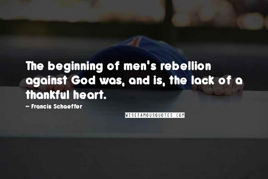 Francis Schaeffer Quotes: The beginning of men's rebellion against God was, and is, the lack of a thankful heart.