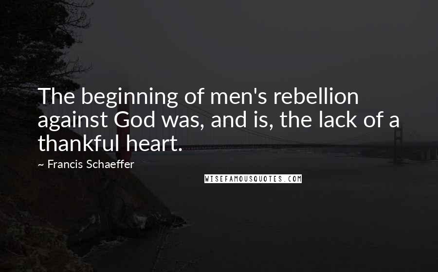 Francis Schaeffer Quotes: The beginning of men's rebellion against God was, and is, the lack of a thankful heart.