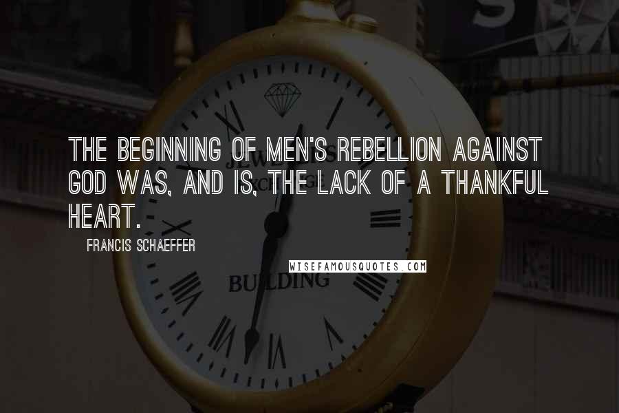 Francis Schaeffer Quotes: The beginning of men's rebellion against God was, and is, the lack of a thankful heart.