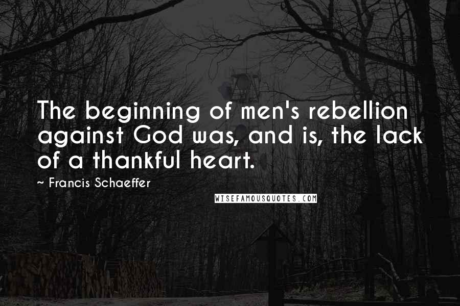 Francis Schaeffer Quotes: The beginning of men's rebellion against God was, and is, the lack of a thankful heart.