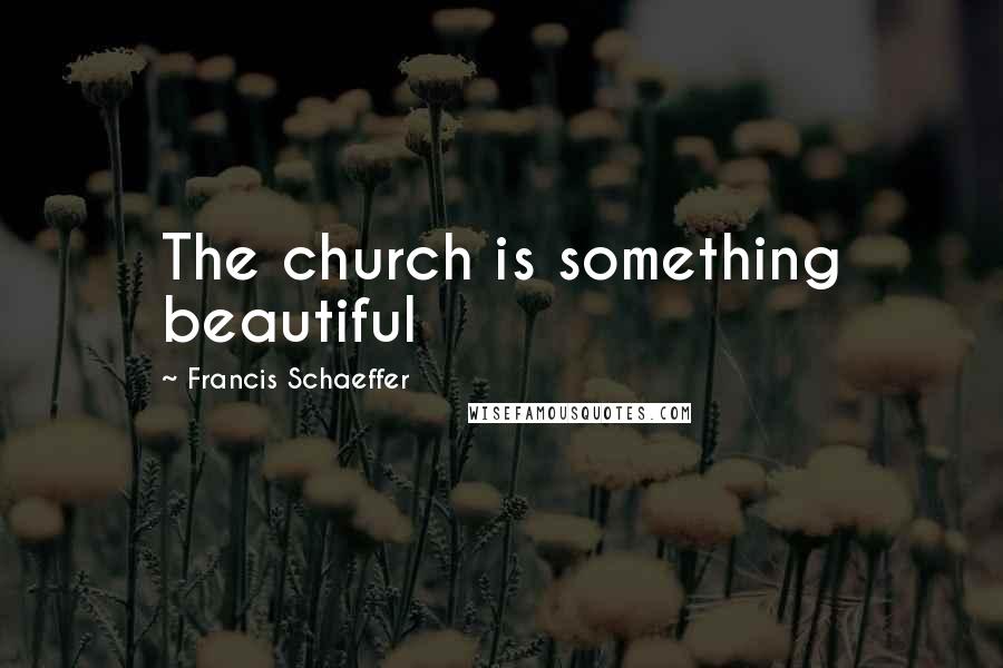 Francis Schaeffer Quotes: The church is something beautiful
