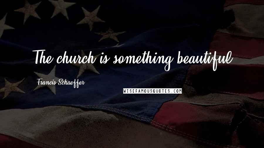 Francis Schaeffer Quotes: The church is something beautiful