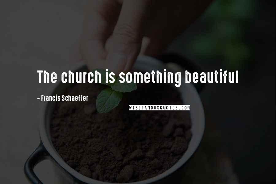 Francis Schaeffer Quotes: The church is something beautiful